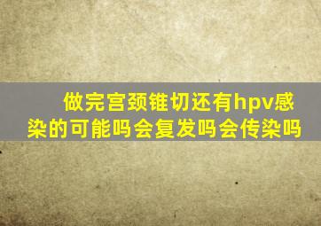 做完宫颈锥切还有hpv感染的可能吗会复发吗会传染吗