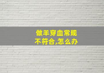 做羊穿血常规不符合,怎么办