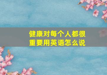 健康对每个人都很重要用英语怎么说