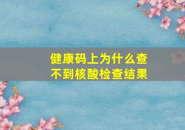 健康码上为什么查不到核酸检查结果