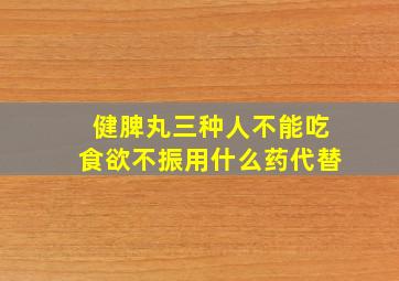 健脾丸三种人不能吃食欲不振用什么药代替