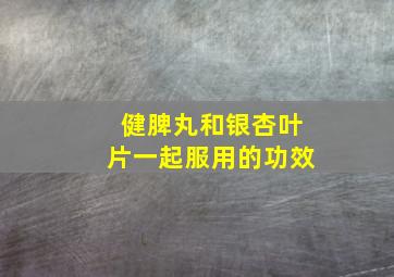 健脾丸和银杏叶片一起服用的功效