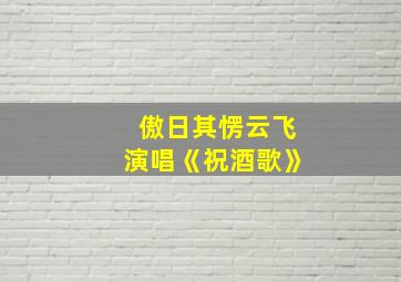 傲日其愣云飞演唱《祝酒歌》