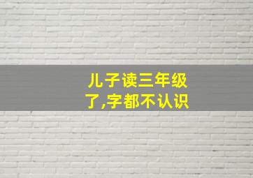 儿子读三年级了,字都不认识