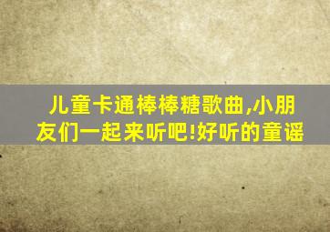 儿童卡通棒棒糖歌曲,小朋友们一起来听吧!好听的童谣