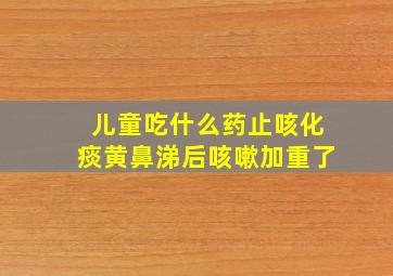 儿童吃什么药止咳化痰黄鼻涕后咳嗽加重了