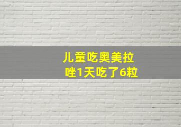 儿童吃奥美拉唑1天吃了6粒