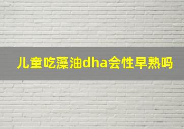 儿童吃藻油dha会性早熟吗