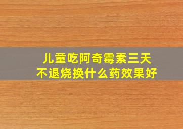 儿童吃阿奇霉素三天不退烧换什么药效果好