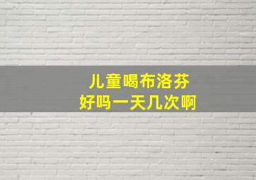 儿童喝布洛芬好吗一天几次啊