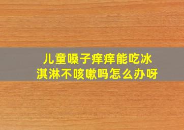 儿童嗓子痒痒能吃冰淇淋不咳嗽吗怎么办呀