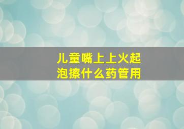 儿童嘴上上火起泡擦什么药管用