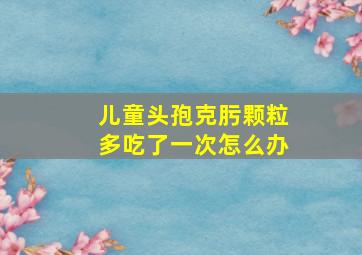 儿童头孢克肟颗粒多吃了一次怎么办