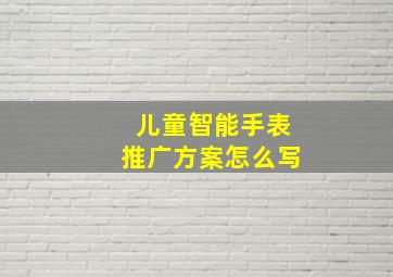 儿童智能手表推广方案怎么写