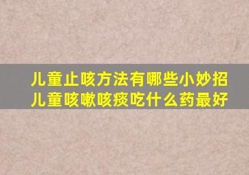 儿童止咳方法有哪些小妙招儿童咳嗽咳痰吃什么药最好