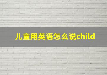 儿童用英语怎么说child