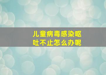 儿童病毒感染呕吐不止怎么办呢