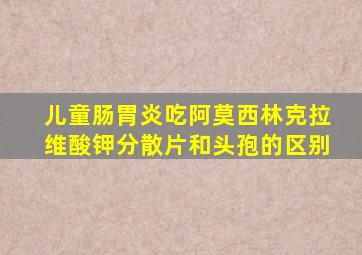 儿童肠胃炎吃阿莫西林克拉维酸钾分散片和头孢的区别