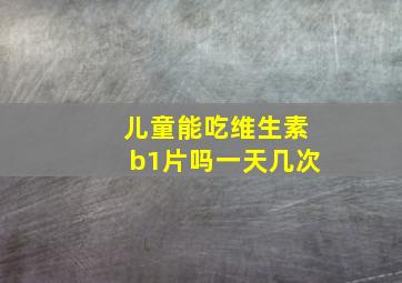 儿童能吃维生素b1片吗一天几次