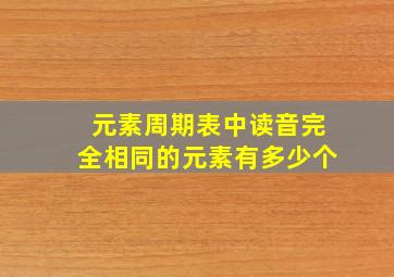 元素周期表中读音完全相同的元素有多少个