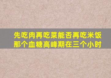 先吃肉再吃菜能否再吃米饭那个血糖高峰期在三个小时