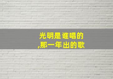 光明是谁唱的,那一年出的歌