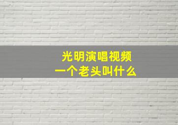 光明演唱视频一个老头叫什么