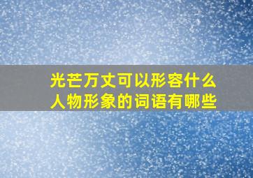 光芒万丈可以形容什么人物形象的词语有哪些