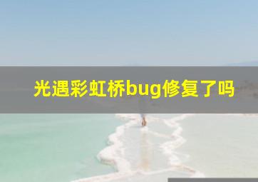 光遇彩虹桥bug修复了吗