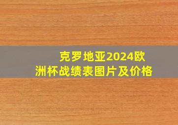 克罗地亚2024欧洲杯战绩表图片及价格