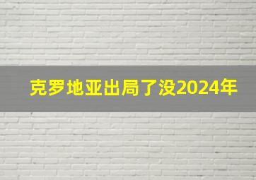 克罗地亚出局了没2024年