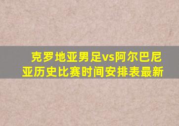 克罗地亚男足vs阿尔巴尼亚历史比赛时间安排表最新