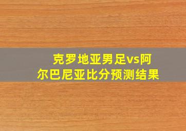 克罗地亚男足vs阿尔巴尼亚比分预测结果