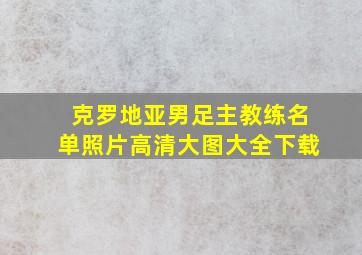 克罗地亚男足主教练名单照片高清大图大全下载