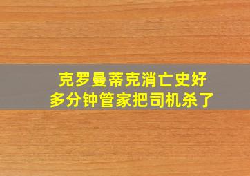 克罗曼蒂克消亡史好多分钟管家把司机杀了