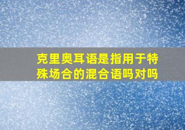 克里奥耳语是指用于特殊场合的混合语吗对吗