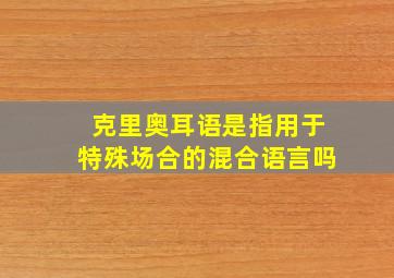 克里奥耳语是指用于特殊场合的混合语言吗