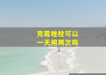 克霉唑栓可以一天用两次吗