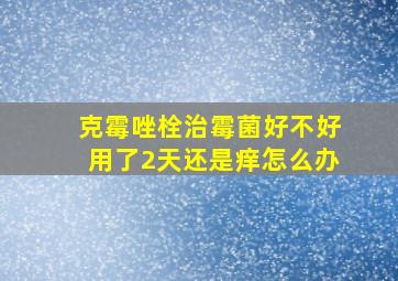 克霉唑栓治霉菌好不好用了2天还是痒怎么办