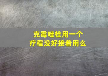 克霉唑栓用一个疗程没好接着用么