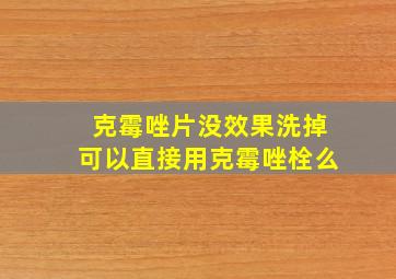 克霉唑片没效果洗掉可以直接用克霉唑栓么