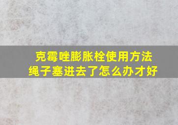 克霉唑膨胀栓使用方法绳子塞进去了怎么办才好