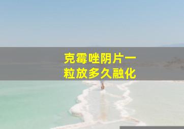 克霉唑阴片一粒放多久融化