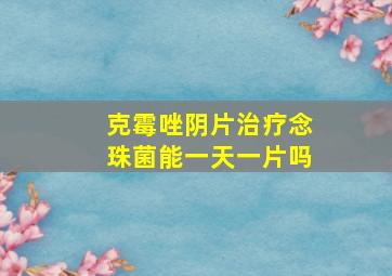 克霉唑阴片治疗念珠菌能一天一片吗