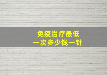 免疫治疗最低一次多少钱一针