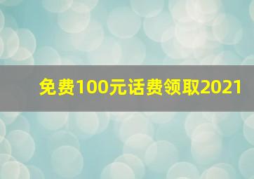 免费100元话费领取2021