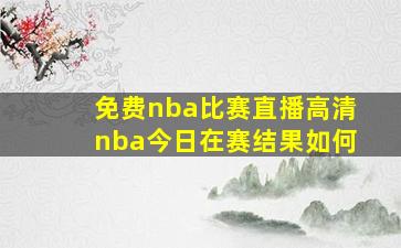 免费nba比赛直播高清nba今日在赛结果如何