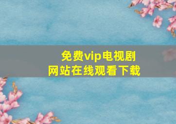 免费vip电视剧网站在线观看下载