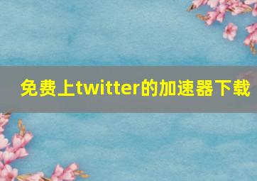 免费上twitter的加速器下载