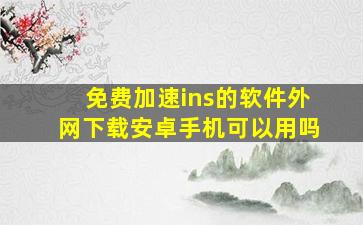 免费加速ins的软件外网下载安卓手机可以用吗